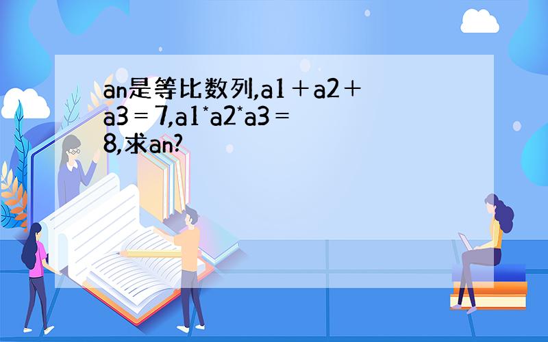 an是等比数列,a1＋a2＋a3＝7,a1*a2*a3＝8,求an?