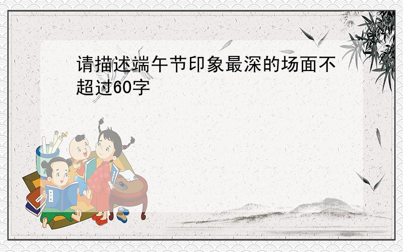 请描述端午节印象最深的场面不超过60字