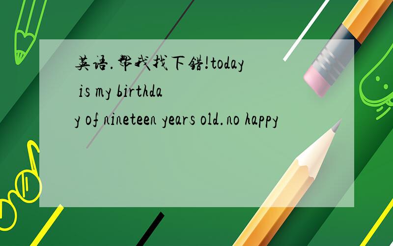 英语.帮我找下错!today is my birthday of nineteen years old.no happy