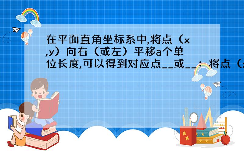 在平面直角坐标系中,将点（x,y）向右（或左）平移a个单位长度,可以得到对应点__或__；将点（x,y）向