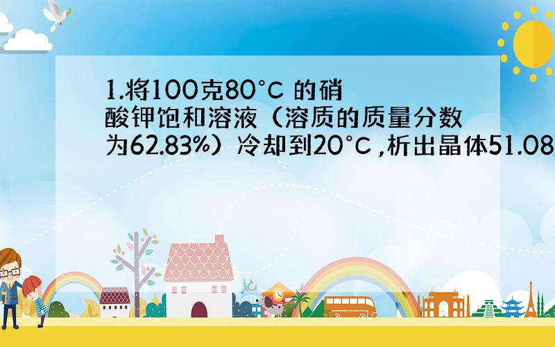 1.将100克80°C 的硝酸钾饱和溶液（溶质的质量分数为62.83%）冷却到20°C ,析出晶体51.08克.求20°