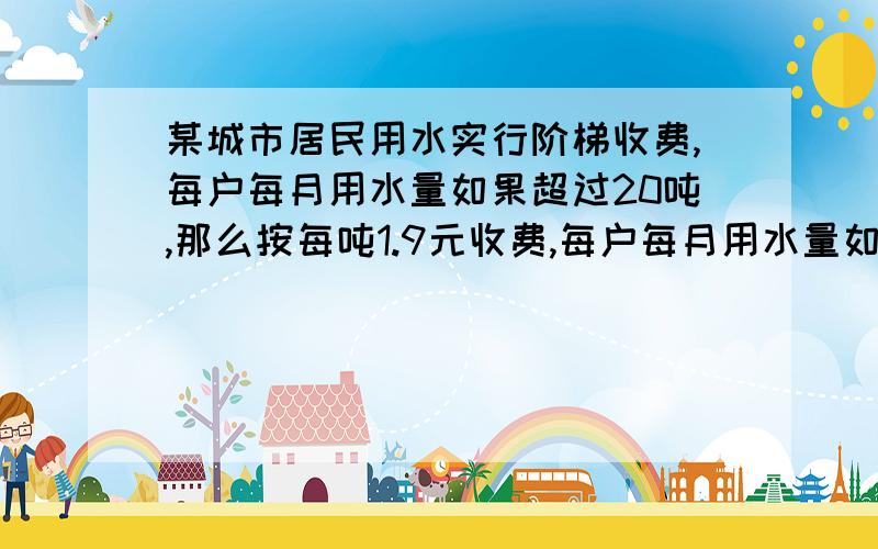 某城市居民用水实行阶梯收费,每户每月用水量如果超过20吨,那么按每吨1.9元收费,每户每月用水量如果超过20吨,那么未超