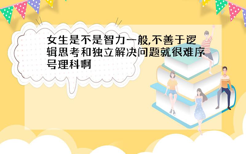 女生是不是智力一般,不善于逻辑思考和独立解决问题就很难序号理科啊