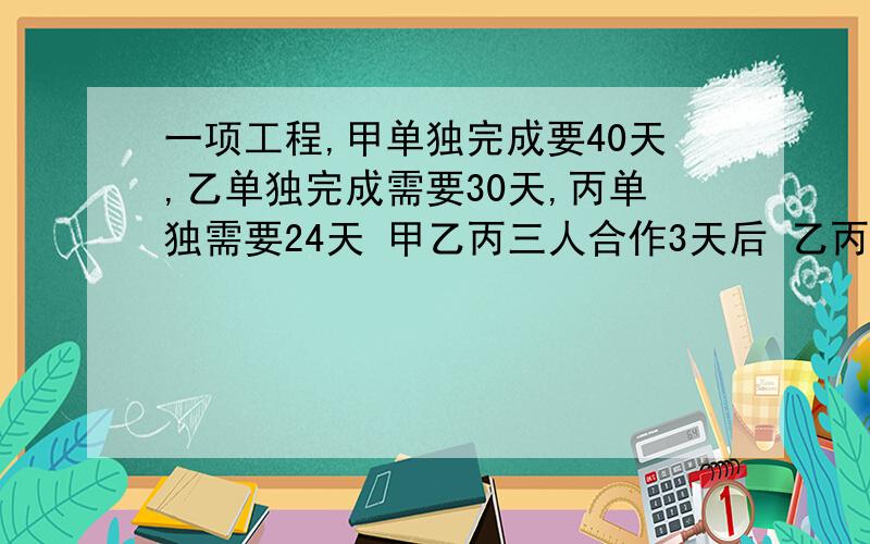 一项工程,甲单独完成要40天,乙单独完成需要30天,丙单独需要24天 甲乙丙三人合作3天后 乙丙因事离开几天 乙离开的天