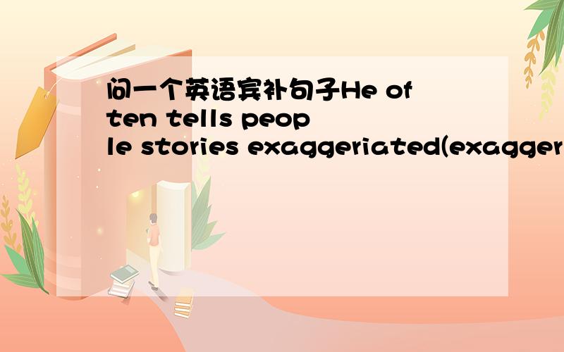 问一个英语宾补句子He often tells people stories exaggeriated(exaggeri