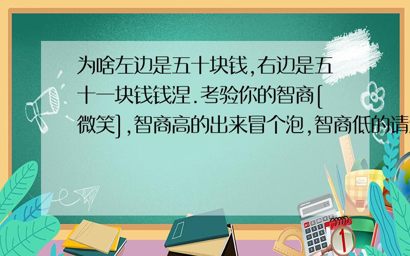 为啥左边是五十块钱,右边是五十一块钱钱涅.考验你的智商[微笑],智商高的出来冒个泡,智商低的请沉默.[糗大了]