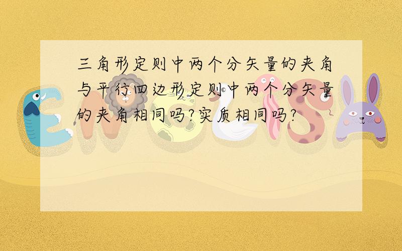 三角形定则中两个分矢量的夹角与平行四边形定则中两个分矢量的夹角相同吗?实质相同吗?