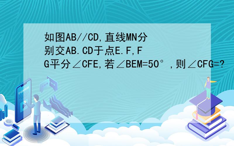 如图AB//CD,直线MN分别交AB.CD于点E.F,FG平分∠CFE,若∠BEM=50°,则∠CFG=?