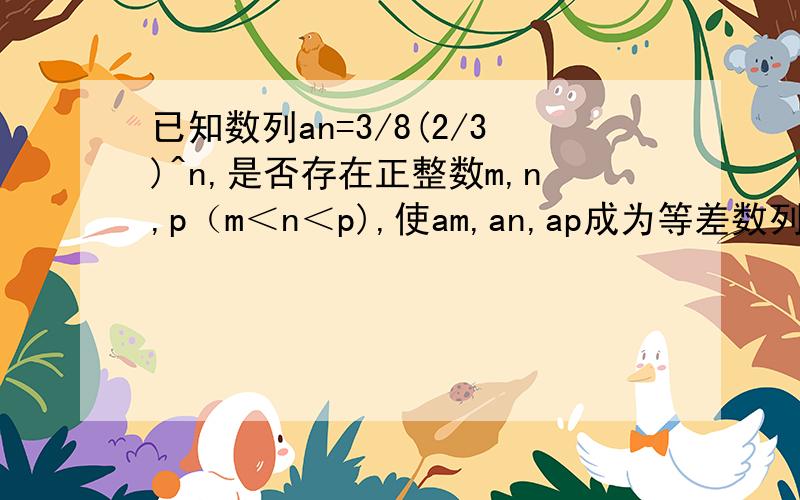 已知数列an=3/8(2/3)^n,是否存在正整数m,n,p（m＜n＜p),使am,an,ap成为等差数列?