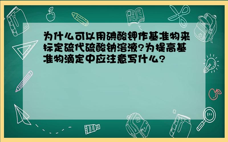 为什么可以用碘酸钾作基准物来标定硫代硫酸钠溶液?为提高基准物滴定中应注意写什么?