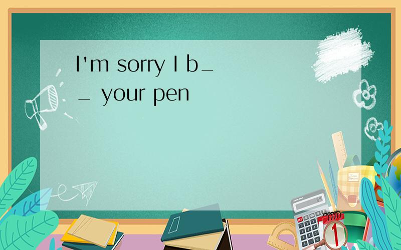 I'm sorry I b__ your pen