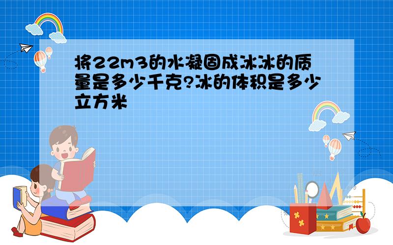 将22m3的水凝固成冰冰的质量是多少千克?冰的体积是多少立方米