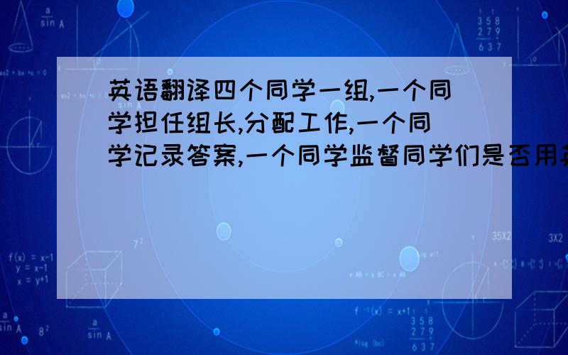 英语翻译四个同学一组,一个同学担任组长,分配工作,一个同学记录答案,一个同学监督同学们是否用英语表达,最后请一位同学报道