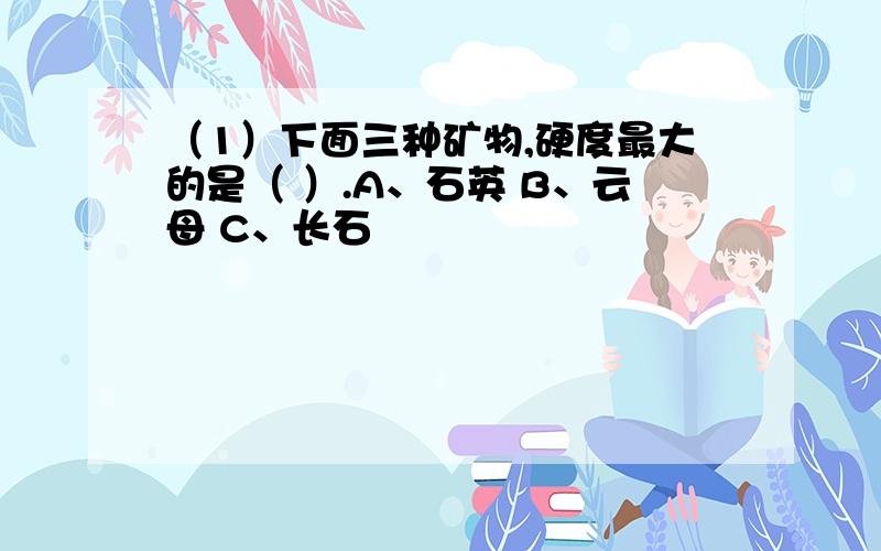 （1）下面三种矿物,硬度最大的是（ ）.A、石英 B、云母 C、长石