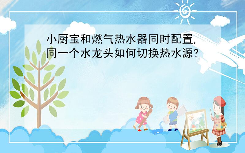 小厨宝和燃气热水器同时配置,同一个水龙头如何切换热水源?