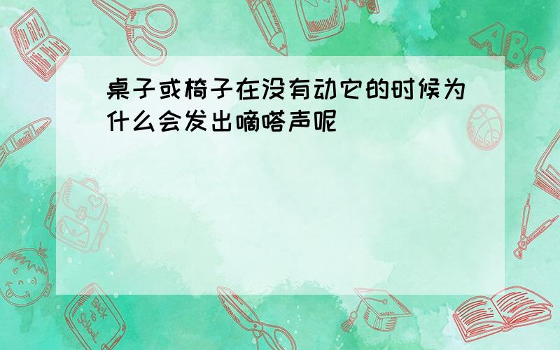 桌子或椅子在没有动它的时候为什么会发出嘀嗒声呢