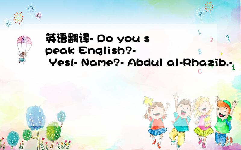 英语翻译- Do you speak English?- Yes!- Name?- Abdul al-Rhazib.-