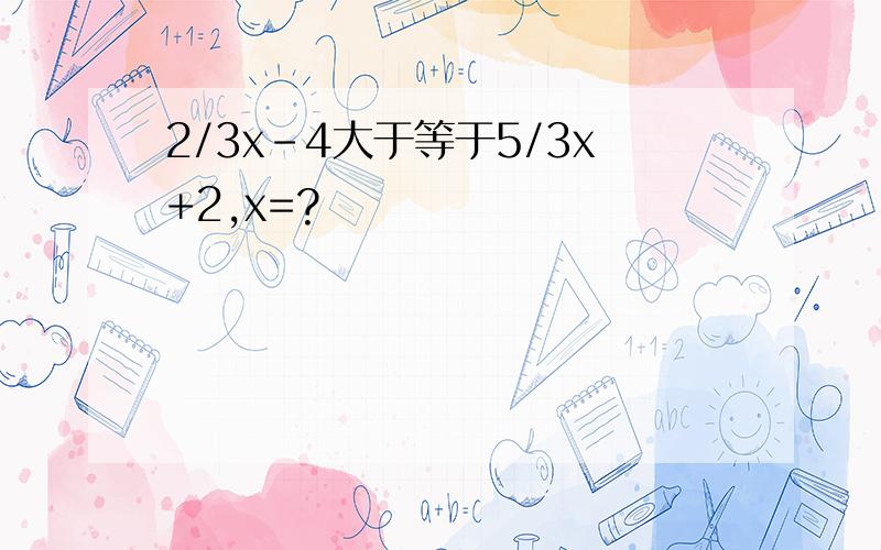 2/3x-4大于等于5/3x+2,x=?