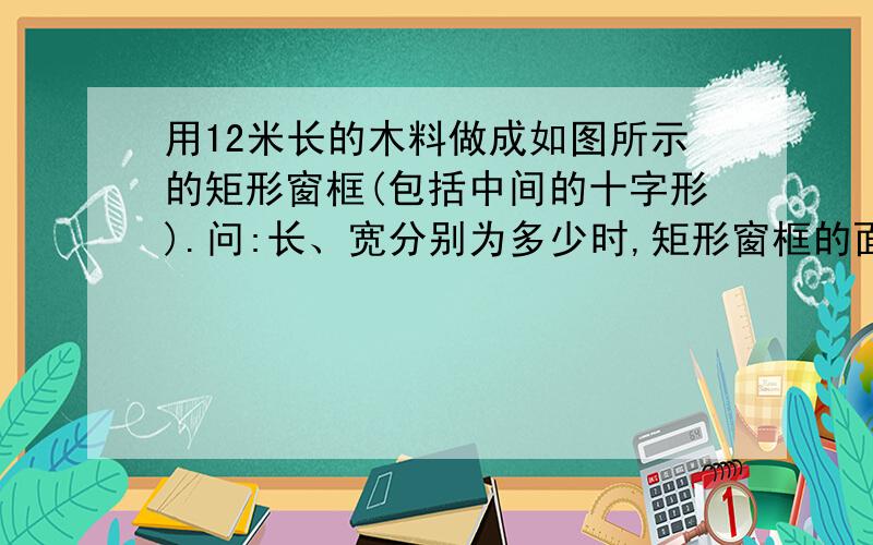 用12米长的木料做成如图所示的矩形窗框(包括中间的十字形).问:长、宽分别为多少时,矩形窗框的面积最大?并求出最大面积!