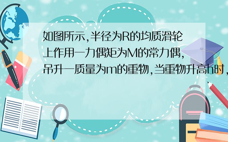 如图所示,半径为R的均质滑轮上作用一力偶矩为M的常力偶,吊升一质量为m的重物,当重物升高h时,力偶所作的功为______