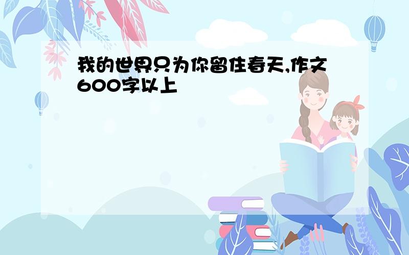 我的世界只为你留住春天,作文600字以上