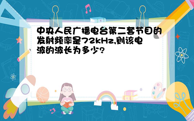 中央人民广播电台第二套节目的发射频率是72kHz,则该电波的波长为多少?