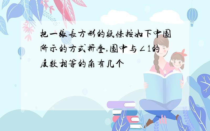 把一张长方形的纸条按如下中图所示的方式折叠,图中与∠1的度数相等的角有几个