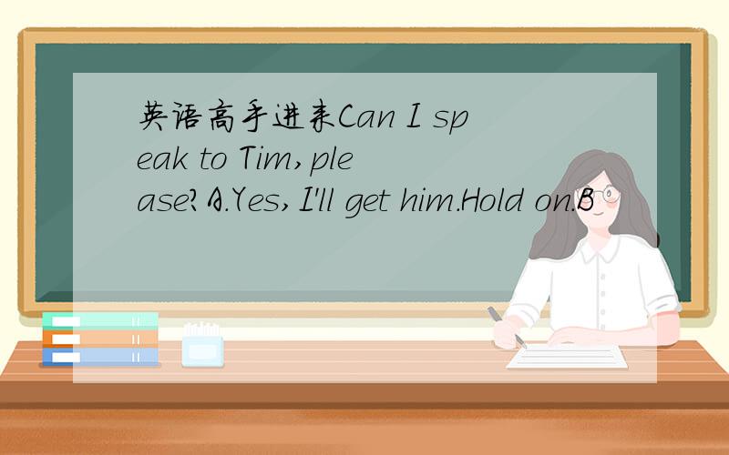 英语高手进来Can I speak to Tim,please?A.Yes,I'll get him.Hold on.B