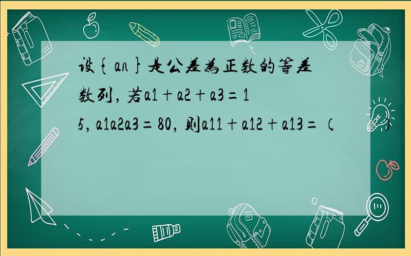 设{an}是公差为正数的等差数列，若a1+a2+a3=15，a1a2a3=80，则a11+a12+a13=（　　）