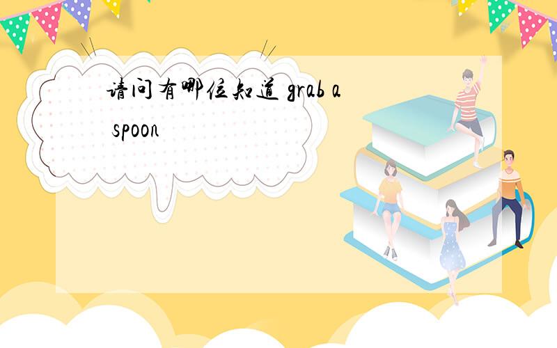 请问有哪位知道 grab a spoon