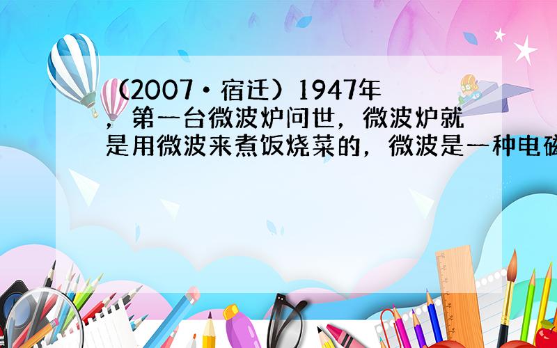 （2007•宿迁）1947年，第一台微波炉问世，微波炉就是用微波来煮饭烧菜的，微波是一种电磁波，这种电磁波的能量不仅比通