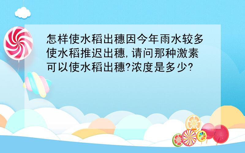 怎样使水稻出穗因今年雨水较多使水稻推迟出穗,请问那种激素可以使水稻出穗?浓度是多少?