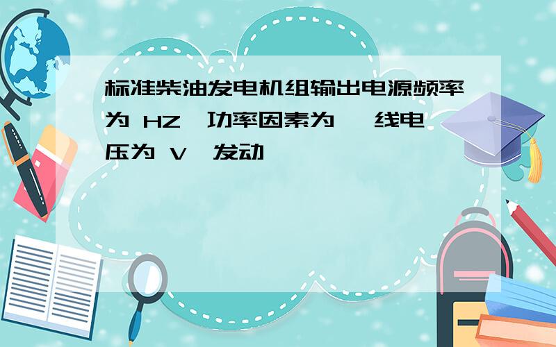 标准柴油发电机组输出电源频率为 HZ,功率因素为 ,线电压为 V,发动