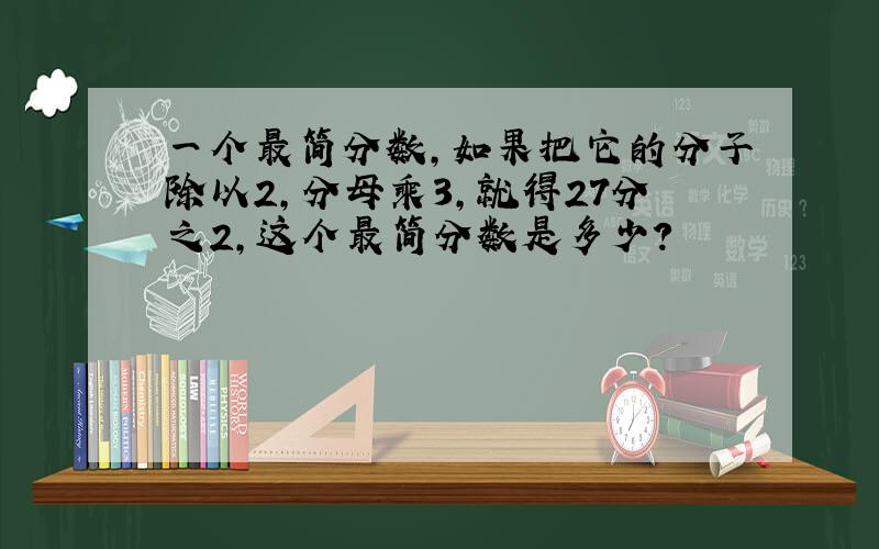 一个最简分数,如果把它的分子除以2,分母乘3,就得27分之2,这个最简分数是多少?