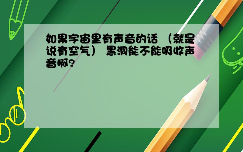 如果宇宙里有声音的话 （就是说有空气） 黑洞能不能吸收声音啊?