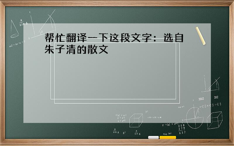 帮忙翻译一下这段文字：选自 朱子清的散文