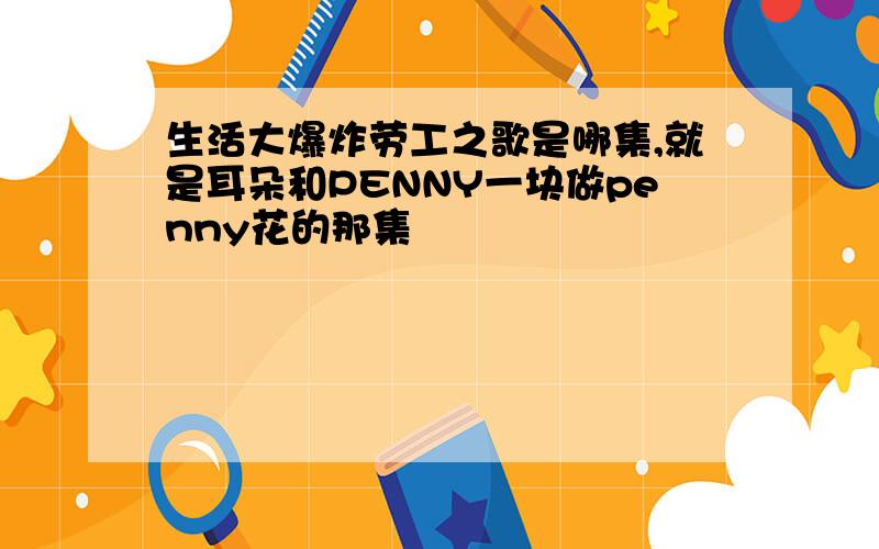 生活大爆炸劳工之歌是哪集,就是耳朵和PENNY一块做penny花的那集