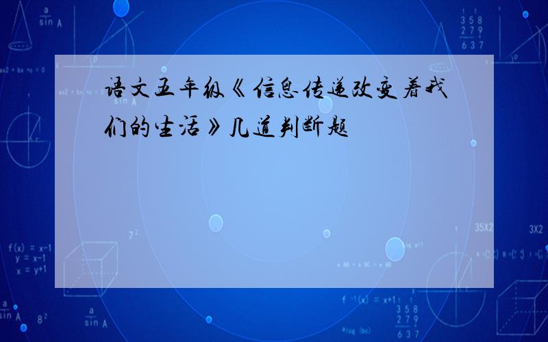 语文五年级《信息传递改变着我们的生活》几道判断题