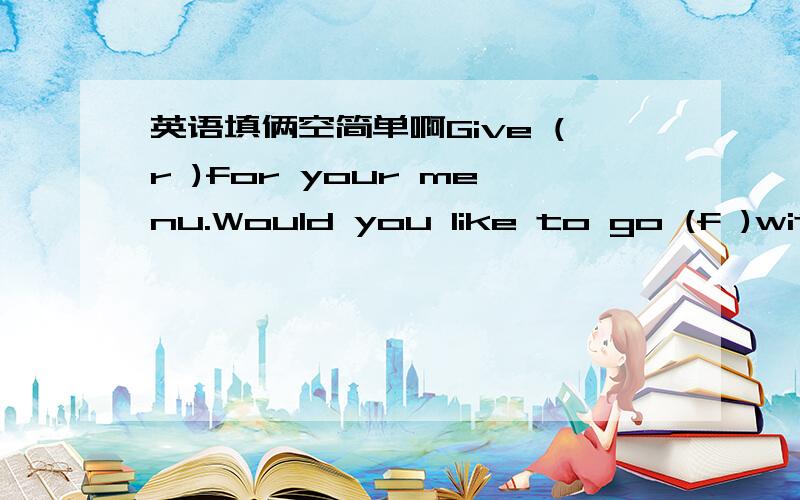 英语填俩空简单啊Give (r )for your menu.Would you like to go (f )with