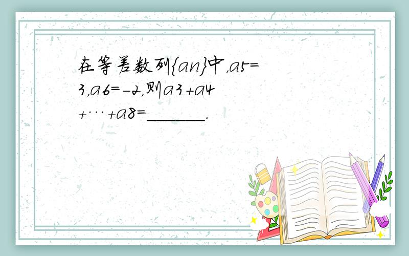 在等差数列{an}中，a5=3，a6=-2，则a3+a4+…+a8=______．