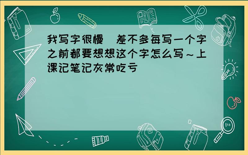 我写字很慢＾差不多每写一个字之前都要想想这个字怎么写～上课记笔记灰常吃亏