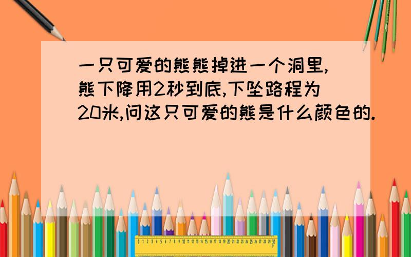 一只可爱的熊熊掉进一个洞里,熊下降用2秒到底,下坠路程为20米,问这只可爱的熊是什么颜色的.