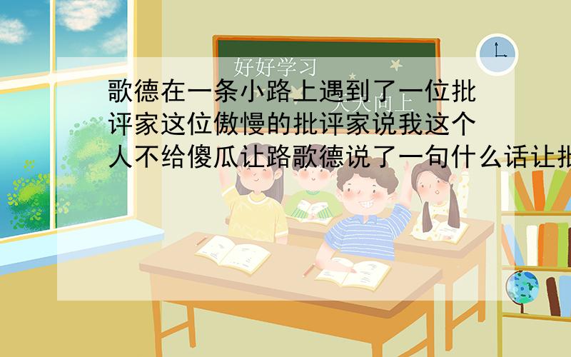 歌德在一条小路上遇到了一位批评家这位傲慢的批评家说我这个人不给傻瓜让路歌德说了一句什么话让批评家过