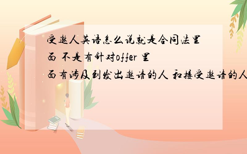 受邀人英语怎么说就是合同法里面 不是有针对offer 里面有涉及到发出邀请的人 和接受邀请的人 请问这两类人的专用术语是