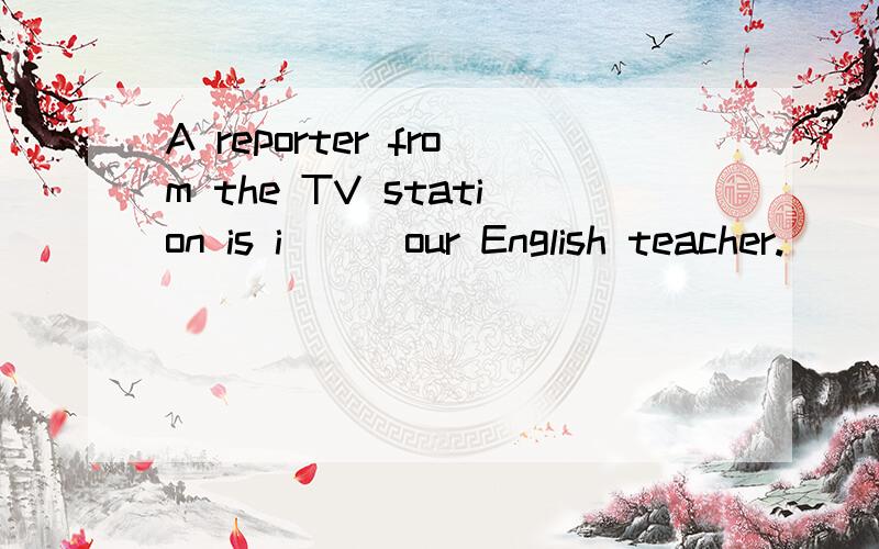 A reporter from the TV station is i___our English teacher.