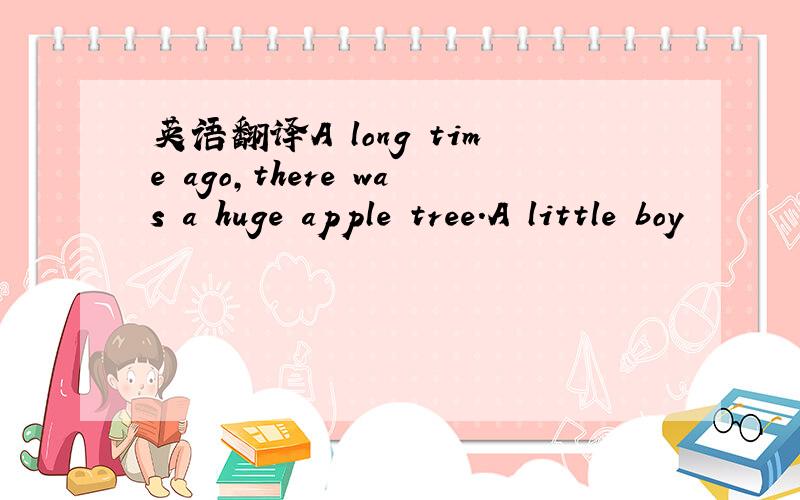 英语翻译A long time ago,there was a huge apple tree.A little boy