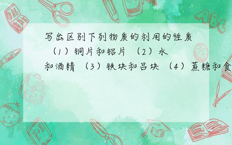 写出区别下列物质的利用的性质 （1）铜片和铝片 （2）水和酒精 （3）铁块和吕块 （4）蔗糖和食盐