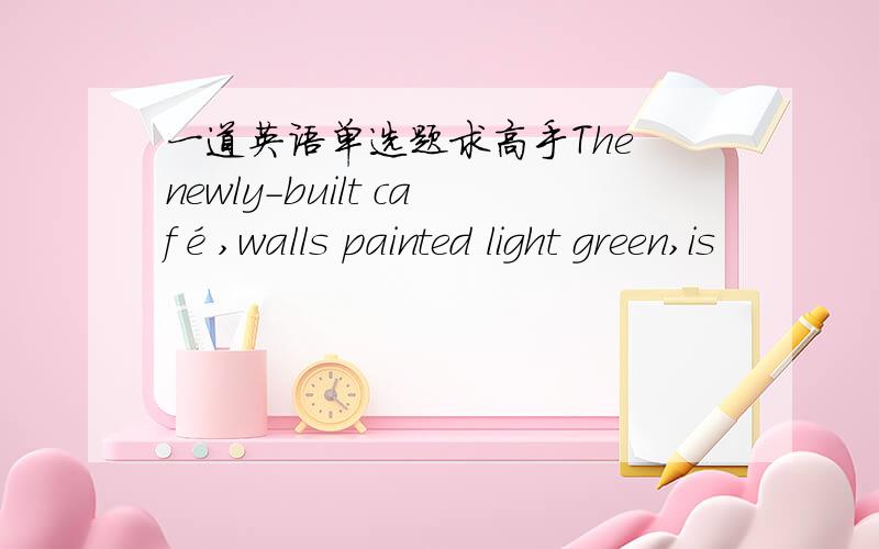 一道英语单选题求高手The newly-built café,walls painted light green,is