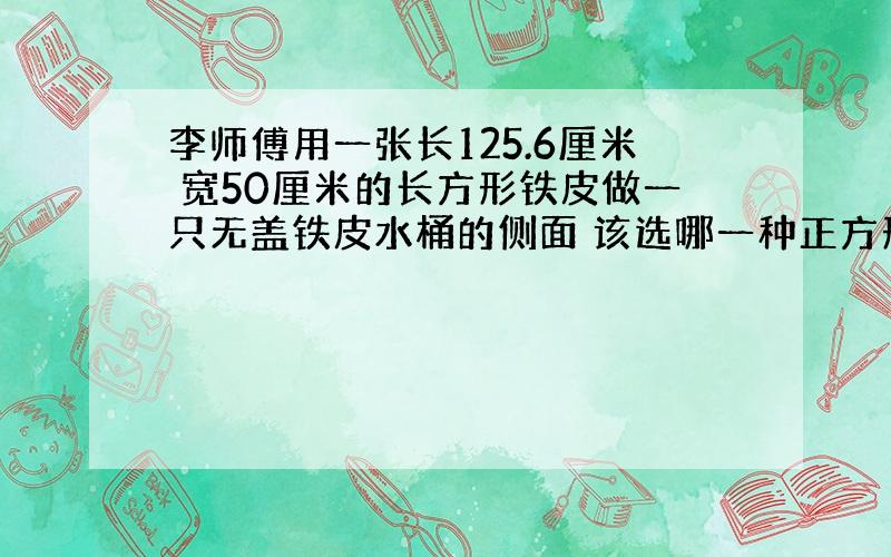 李师傅用一张长125.6厘米 宽50厘米的长方形铁皮做一只无盖铁皮水桶的侧面 该选哪一种正方形做底.写出理由