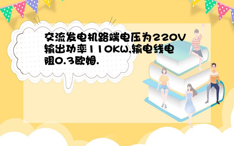 交流发电机路端电压为220V输出功率110KW,输电线电阻0.3欧姆.